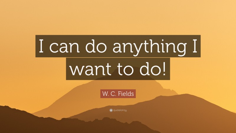 W. C. Fields Quote: “I can do anything I want to do!”