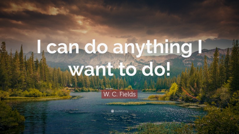 W. C. Fields Quote: “I can do anything I want to do!”