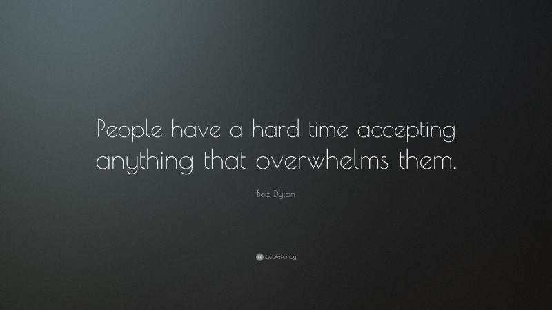 Bob Dylan Quote: “People have a hard time accepting anything that overwhelms them.”