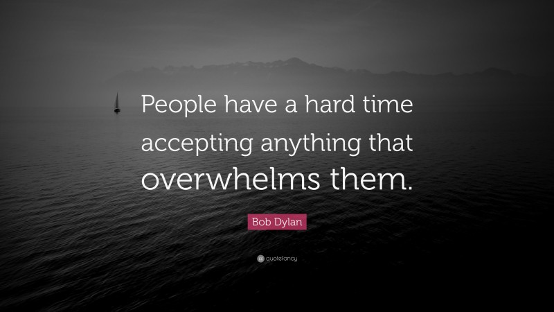 Bob Dylan Quote: “People have a hard time accepting anything that overwhelms them.”