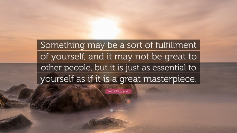 Zelda Fitzgerald Quote: “Something may be a sort of fulfillment of yourself, and it may not be great to other people, but it is just as essential to yourself as if it is a great masterpiece.”