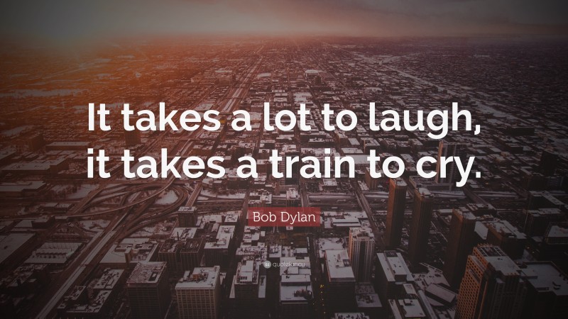 Bob Dylan Quote: “It takes a lot to laugh, it takes a train to cry.”