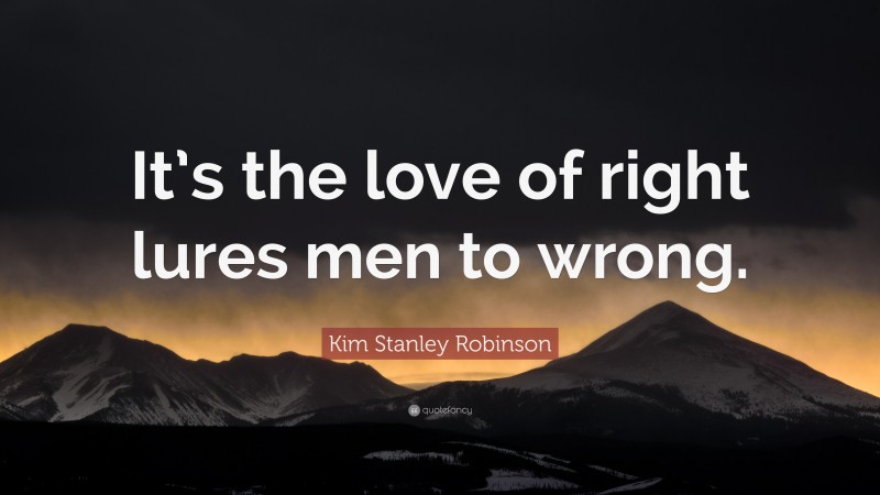 Kim Stanley Robinson Quote: “It’s the love of right lures men to wrong.”