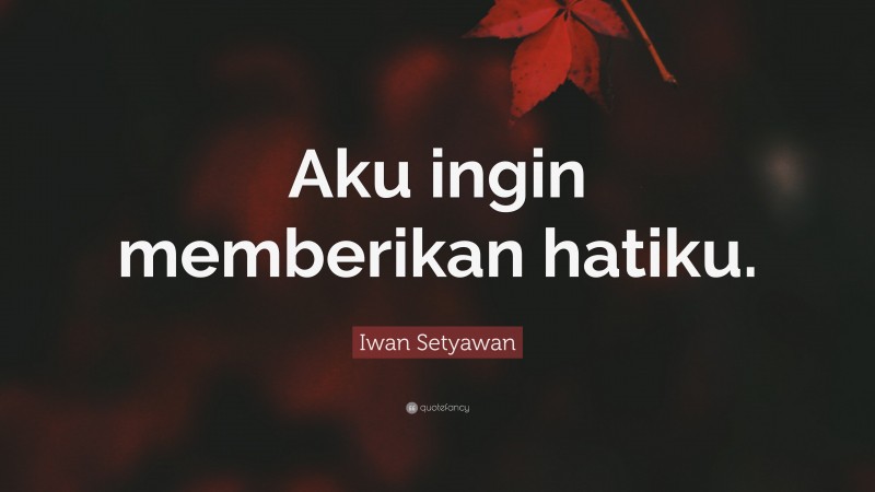 Iwan Setyawan Quote: “Aku ingin memberikan hatiku.”
