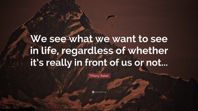 Tiffany Baker Quote: “We see what we want to see in life, regardless of whether it’s really in front of us or not...”