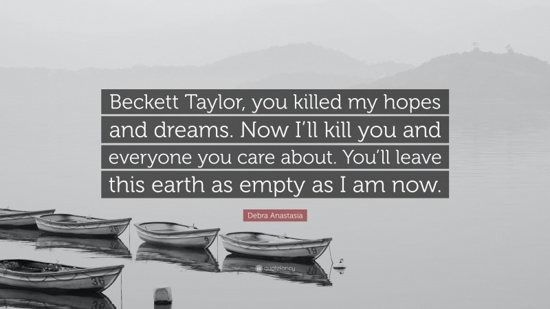 Debra Anastasia Quote: “Beckett Taylor, you killed my hopes and dreams. Now I’ll kill you and everyone you care about. You’ll leave this earth as empty as I am now.”