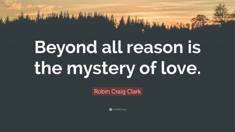 Robin Craig Clark Quote: “Beyond all reason is the mystery of love.”