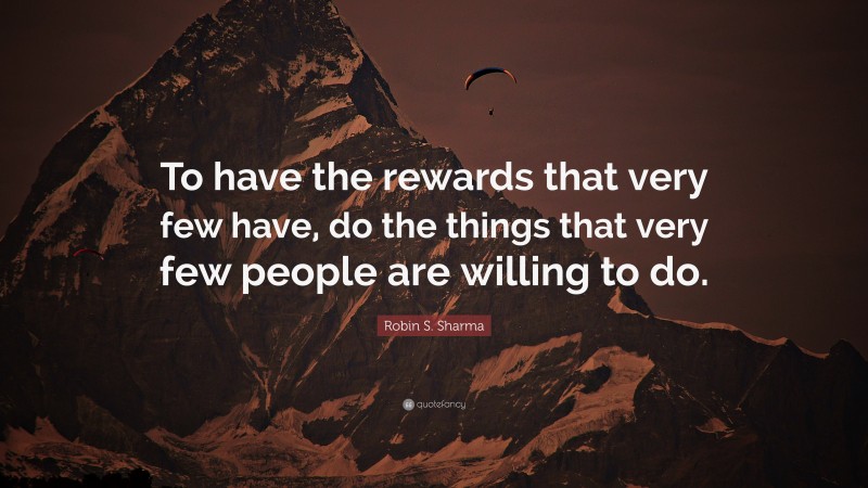 Robin S. Sharma Quote: “To have the rewards that very few have, do the things that very few people are willing to do.”