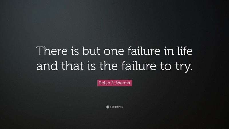 Robin S. Sharma Quote: “There is but one failure in life and that is the failure to try.”