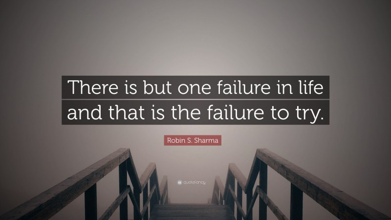 Robin S. Sharma Quote: “There is but one failure in life and that is the failure to try.”