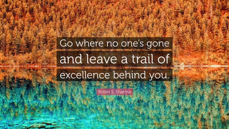Robin S. Sharma Quote: “Go where no one’s gone and leave a trail of excellence behind you.”
