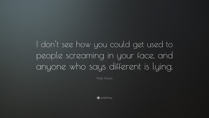 Niall Horan Quote: “I don’t see how you could get used to people screaming in your face, and anyone who says different is lying.”