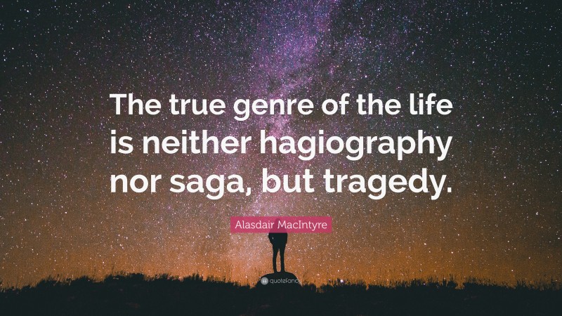 Alasdair MacIntyre Quote: “The true genre of the life is neither hagiography nor saga, but tragedy.”