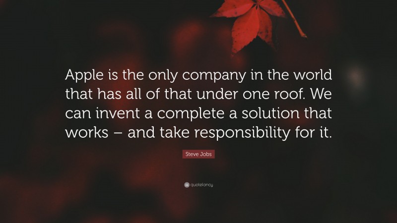 Steve Jobs Quote: “Apple is the only company in the world that has all of that under one roof. We can invent a complete a solution that works – and take responsibility for it.”