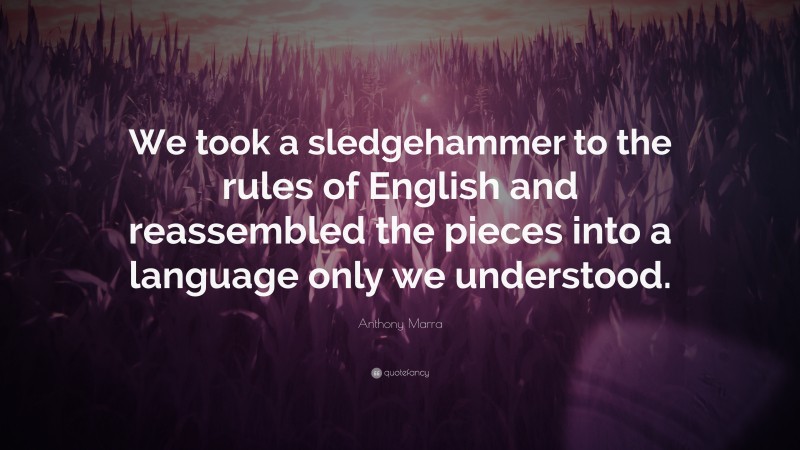 Anthony Marra Quote: “We took a sledgehammer to the rules of English and reassembled the pieces into a language only we understood.”