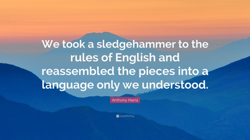 Anthony Marra Quote: “We took a sledgehammer to the rules of English and reassembled the pieces into a language only we understood.”