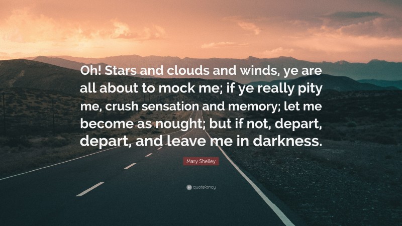 Mary Shelley Quote: “Oh! Stars and clouds and winds, ye are all about to mock me; if ye really pity me, crush sensation and memory; let me become as nought; but if not, depart, depart, and leave me in darkness.”