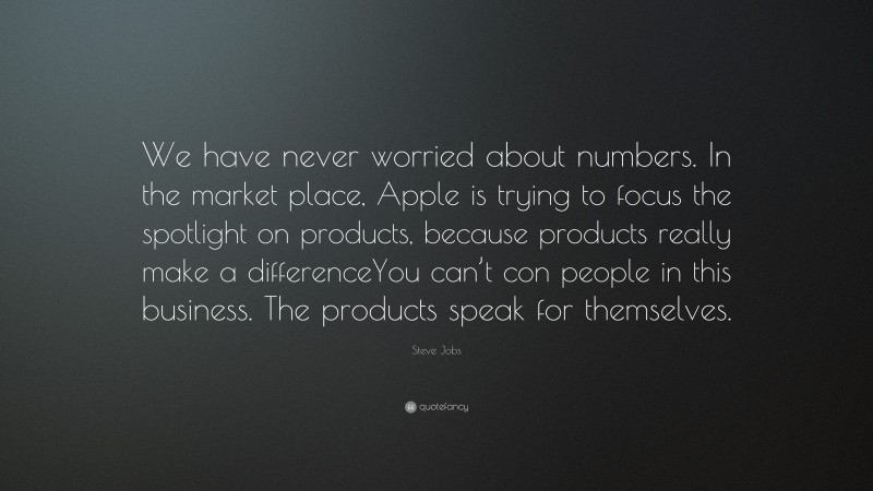 Steve Jobs Quote: “We have never worried about numbers. In the market place, Apple is trying to focus the spotlight on products, because products really make a differenceYou can’t con people in this business. The products speak for themselves.”