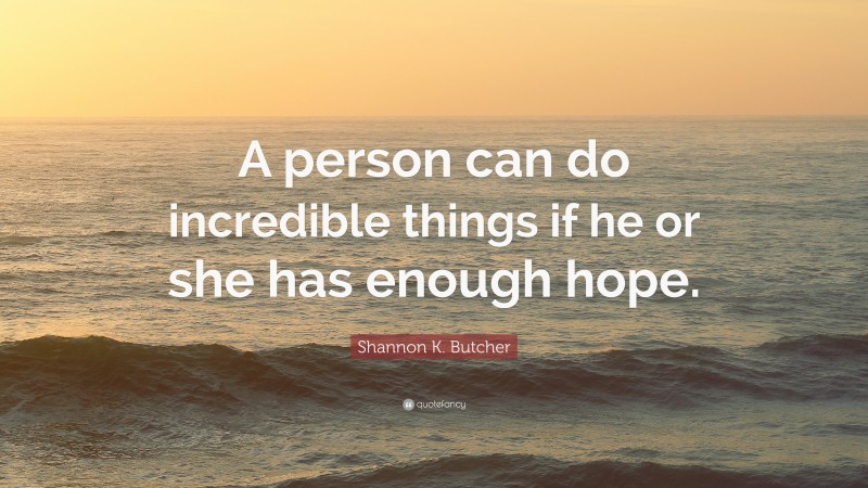 Shannon K. Butcher Quote: “A person can do incredible things if he or she has enough hope.”