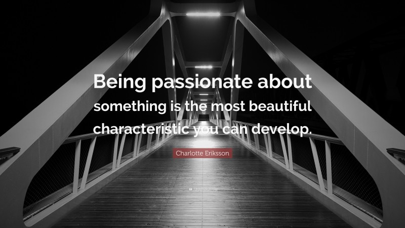 Charlotte Eriksson Quote: “Being passionate about something is the most beautiful characteristic you can develop.”