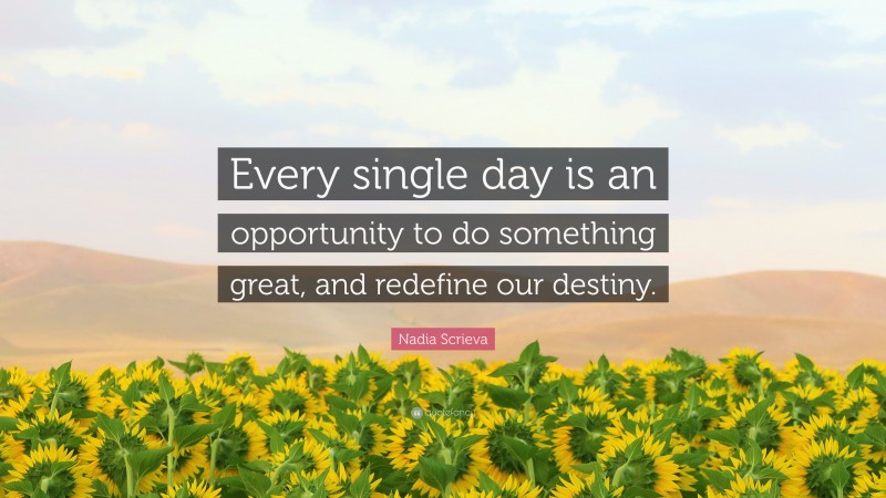 Nadia Scrieva Quote: “Every single day is an opportunity to do something great, and redefine our destiny.”