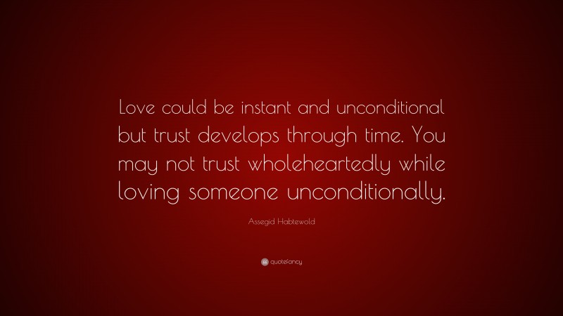 Assegid Habtewold Quote: “Love could be instant and unconditional but trust develops through time. You may not trust wholeheartedly while loving someone unconditionally.”