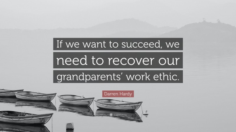 Darren Hardy Quote: “If we want to succeed, we need to recover our grandparents’ work ethic.”