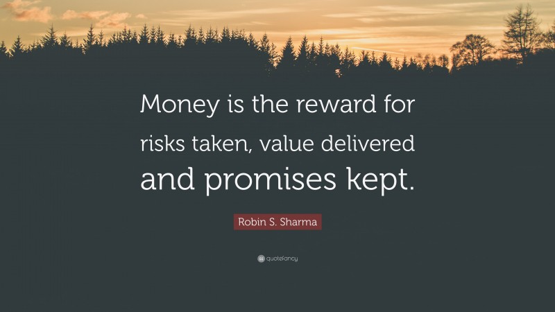 Robin S. Sharma Quote: “Money is the reward for risks taken, value delivered and promises kept.”