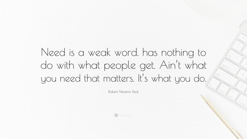 Robert Newton Peck Quote: “Need is a weak word. has nothing to do with what people get. Ain’t what you need that matters. It’s what you do.”