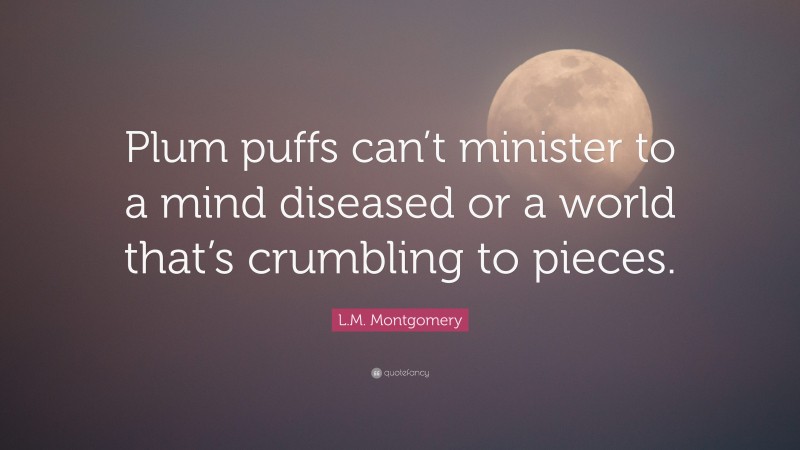 L.M. Montgomery Quote: “Plum puffs can’t minister to a mind diseased or a world that’s crumbling to pieces.”