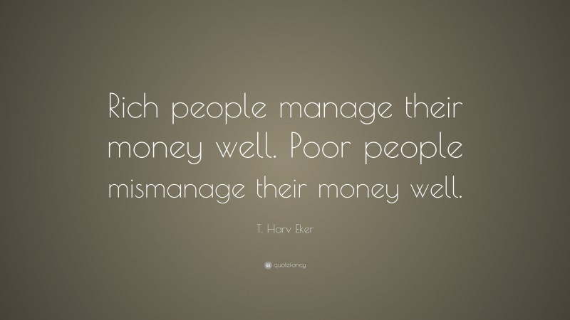 T. Harv Eker Quote: “Rich people manage their money well. Poor people mismanage their money well.”