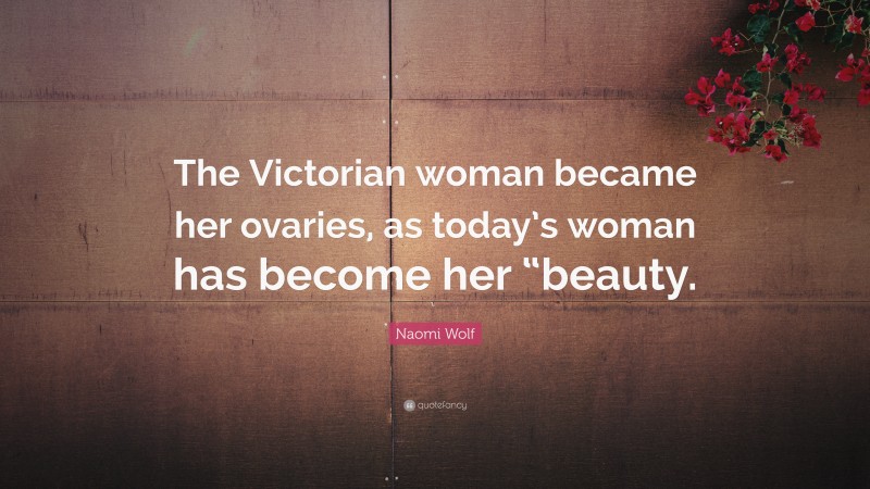 Naomi Wolf Quote: “The Victorian woman became her ovaries, as today’s woman has become her “beauty.”