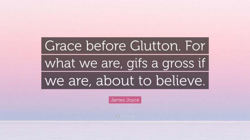 James Joyce Quote: “Grace before Glutton. For what we are, gifs a gross if we are, about to believe.”
