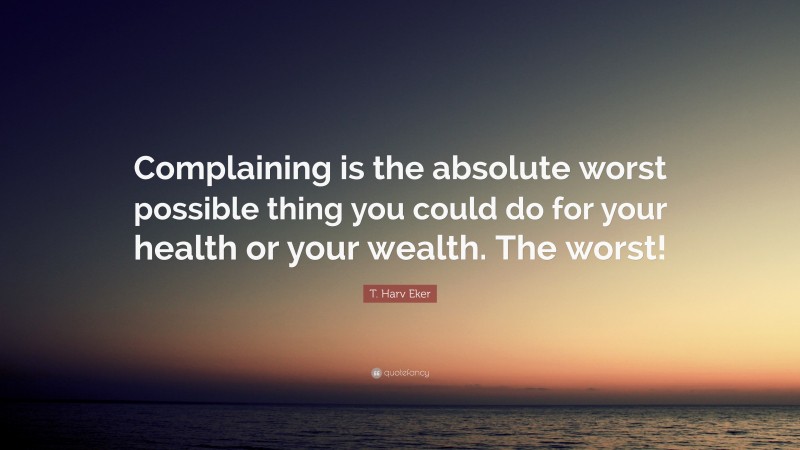 T. Harv Eker Quote: “Complaining is the absolute worst possible thing you could do for your health or your wealth. The worst!”