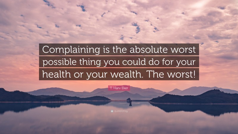 T. Harv Eker Quote: “Complaining is the absolute worst possible thing you could do for your health or your wealth. The worst!”