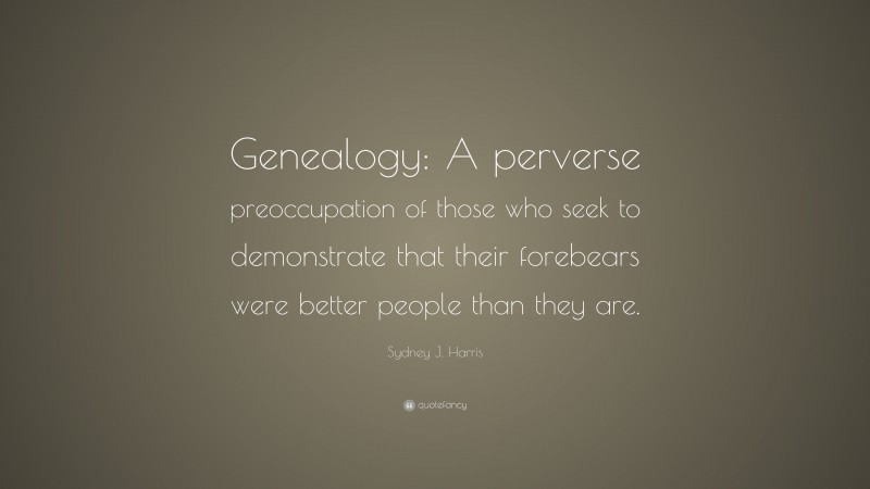 Sydney J. Harris Quote: “Genealogy: A perverse preoccupation of those who seek to demonstrate that their forebears were better people than they are.”