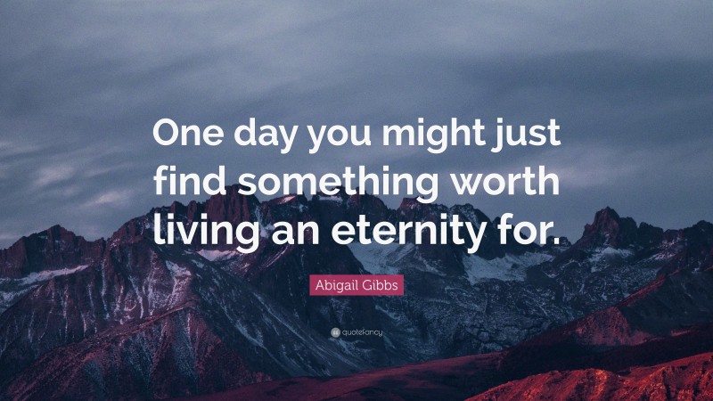 Abigail Gibbs Quote: “One day you might just find something worth living an eternity for.”