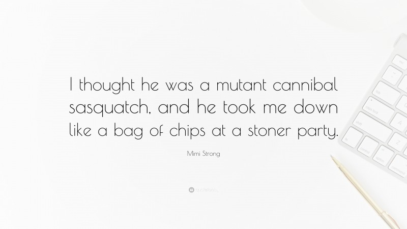 Mimi Strong Quote: “I thought he was a mutant cannibal sasquatch, and he took me down like a bag of chips at a stoner party.”