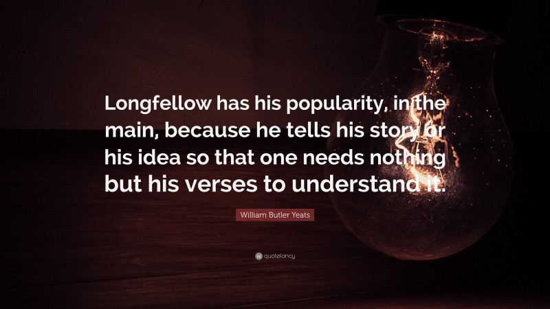 William Butler Yeats Quote: “Longfellow has his popularity, in the main, because he tells his story or his idea so that one needs nothing but his verses to understand it.”