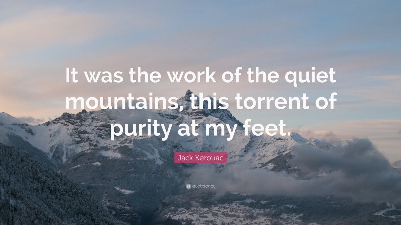 Jack Kerouac Quote: “It was the work of the quiet mountains, this torrent of purity at my feet.”