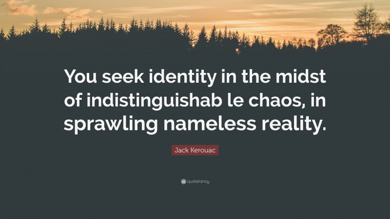Jack Kerouac Quote: “You seek identity in the midst of indistinguishab le chaos, in sprawling nameless reality.”