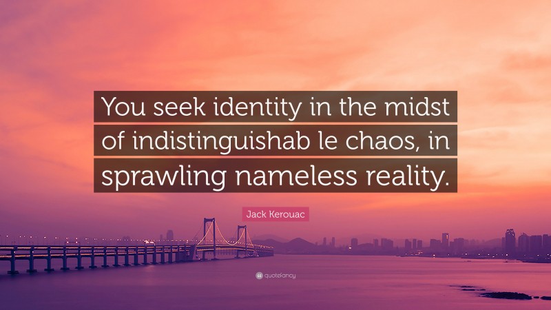 Jack Kerouac Quote: “You seek identity in the midst of indistinguishab le chaos, in sprawling nameless reality.”