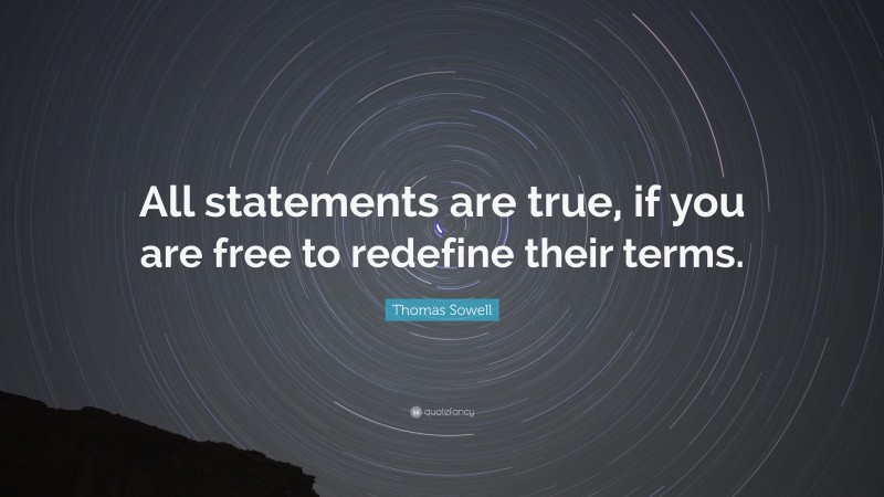 Thomas Sowell Quote: “All statements are true, if you are free to redefine their terms.”