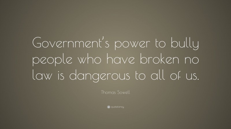 Thomas Sowell Quote: “Government’s power to bully people who have broken no law is dangerous to all of us.”