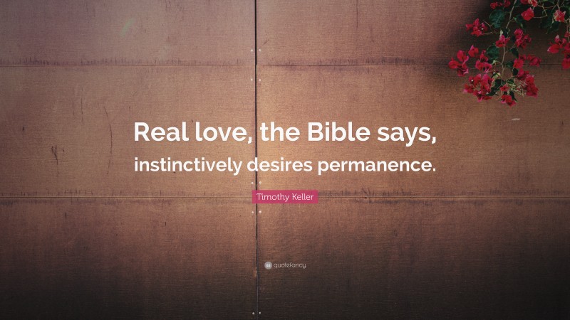 Timothy Keller Quote: “Real love, the Bible says, instinctively desires permanence.”