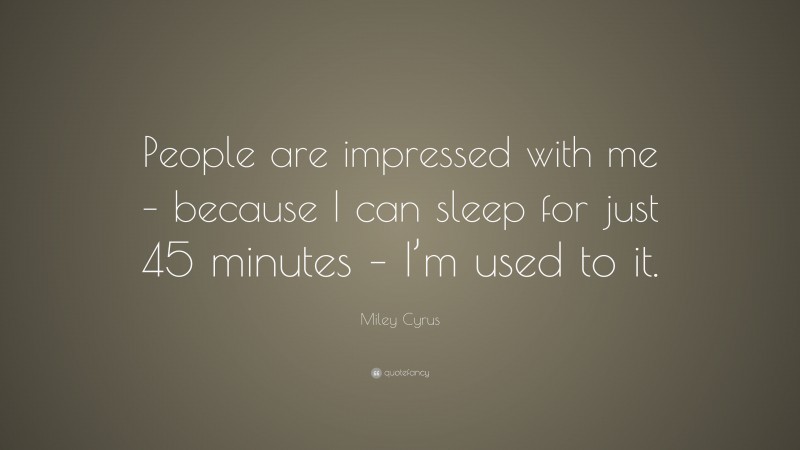 Miley Cyrus Quote: “People are impressed with me – because I can sleep for just 45 minutes – I’m used to it.”