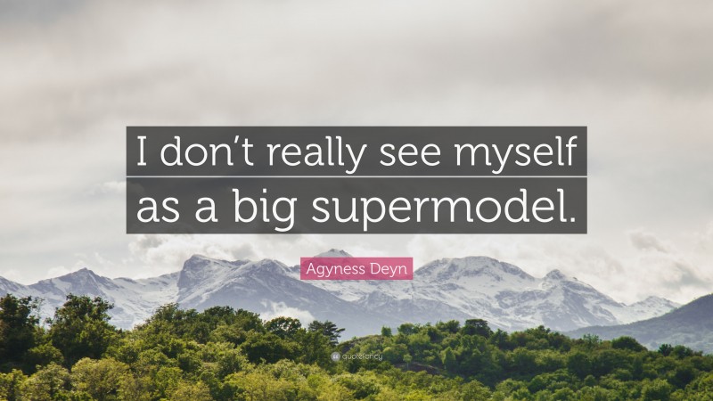 Agyness Deyn Quote: “I don’t really see myself as a big supermodel.”
