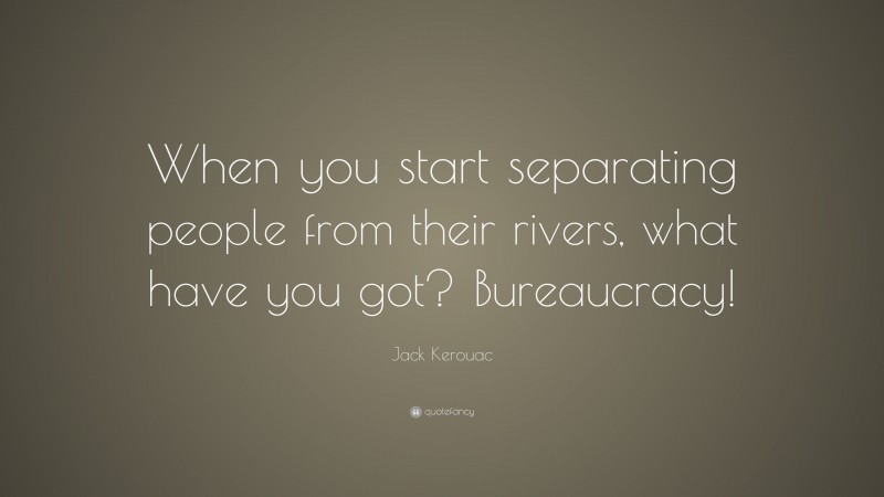 Jack Kerouac Quote: “When you start separating people from their rivers, what have you got? Bureaucracy!”