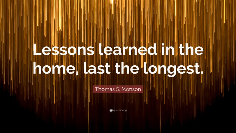 Thomas S. Monson Quote: “Lessons learned in the home, last the longest.”
