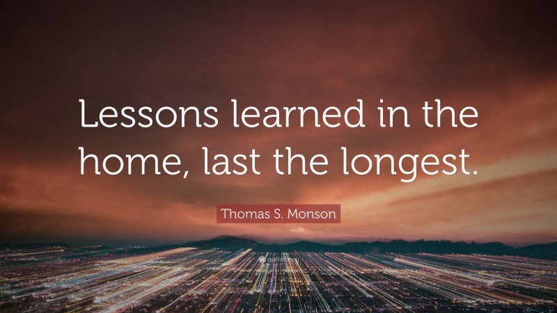 Thomas S. Monson Quote: “Lessons learned in the home, last the longest.”